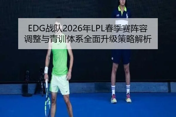 EDG战队2026年LPL春季赛阵容调整与青训体系全面升级策略解析